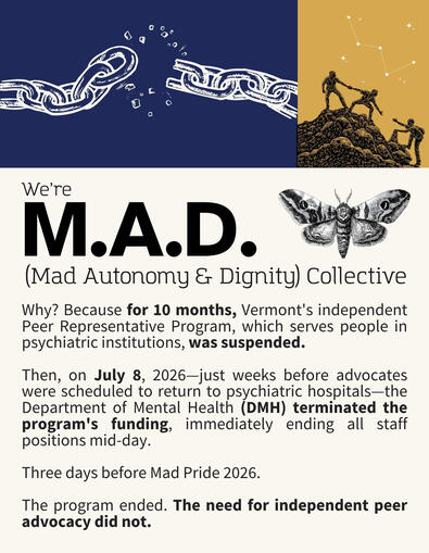 Text Reads: We’re MAD. Why? Because for 10 months, Vermont's independent Peer Representative Program, which serves people in psychiatric institutions, was suspended. Then, on July 8, 2026—just weeks before advocates were scheduled to return to psychiatr